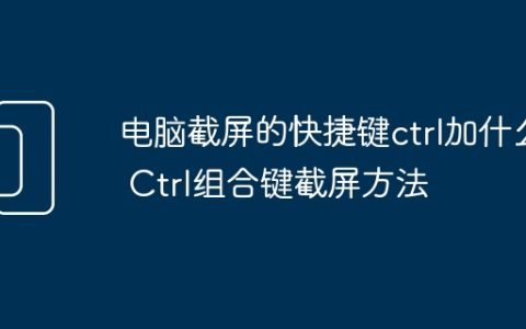 电脑截屏的快捷键ctrl加什么 Ctrl组合键截屏方法