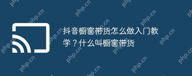 抖音橱窗带货怎么做入门教学?什么叫橱窗带货