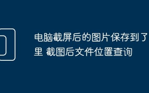 电脑截屏后的图片保存到了哪里 截图后文件位置查询