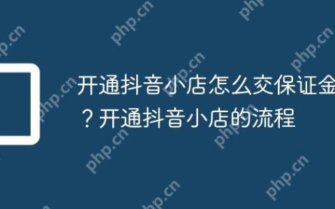 开通抖音小店怎么交保证金？开通抖音小店的流程