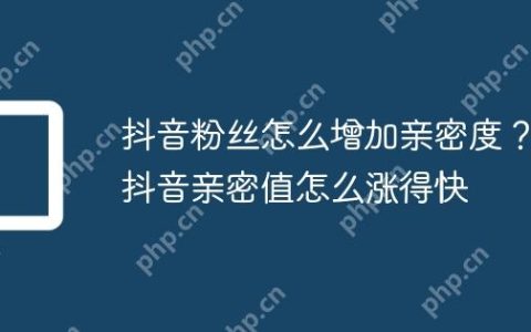 抖音粉丝怎么增加亲密度？抖音亲密值怎么涨得快