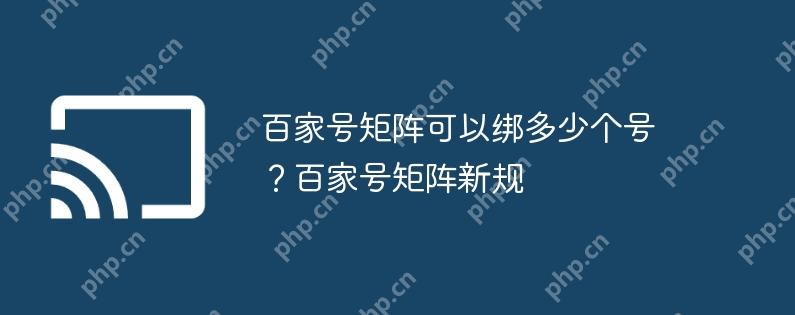 百家号矩阵可以绑多少个号?百家号矩阵新规