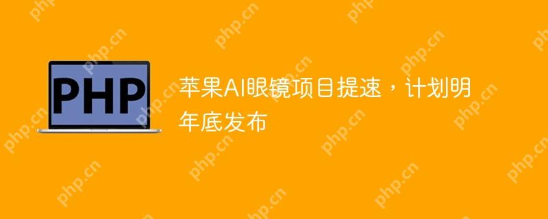 苹果AI眼镜项目提速，计划明年底发布