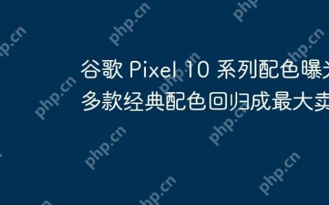 谷歌 Pixel 10 系列配色曝光 多款经典配色回归成最大卖点