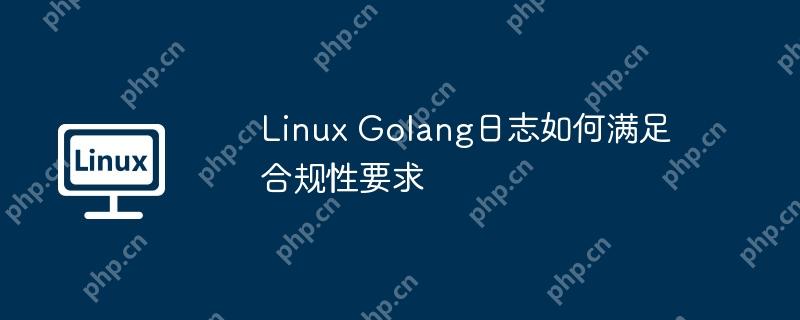 linux golang日志如何满足合规性要求