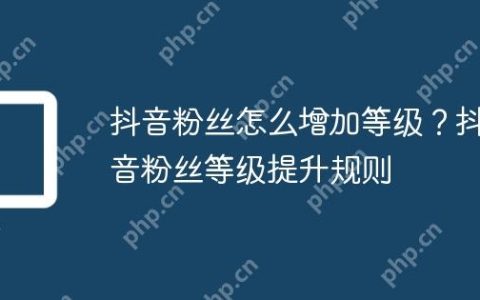 抖音粉丝怎么增加等级？抖音粉丝等级提升规则
