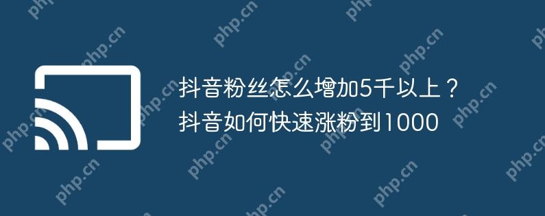 抖音粉丝怎么增加5千以上?抖音如何快速涨粉到1000