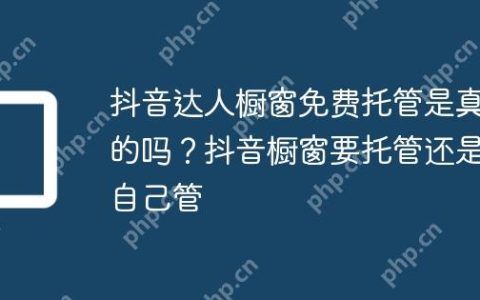 抖音达人橱窗免费托管是真的吗？抖音橱窗要托管还是自己管