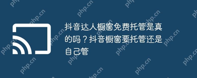 抖音达人橱窗免费托管是真的吗?抖音橱窗要托管还是自己管