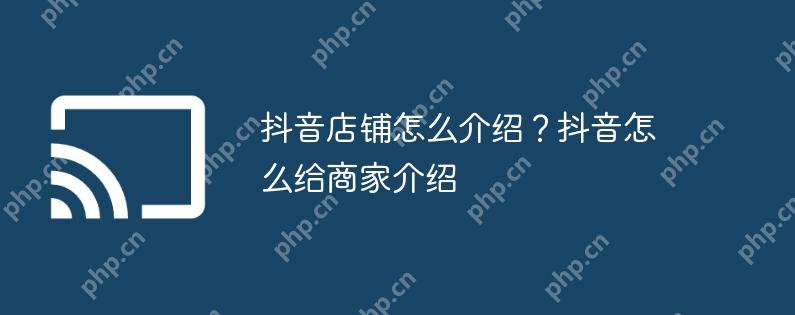 抖音店铺怎么介绍?抖音怎么给商家介绍