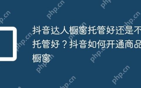 抖音达人橱窗托管好还是不托管好？抖音如何开通商品橱窗