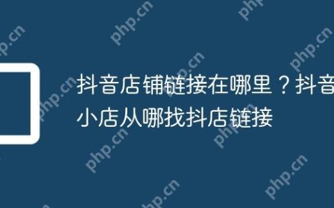 抖音店铺链接在哪里？抖音小店从哪找抖店链接