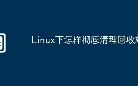 Linux下怎样彻底清理回收站