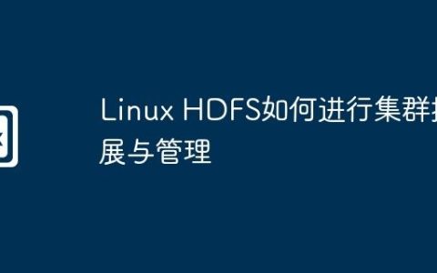 Linux HDFS如何进行集群扩展与管理