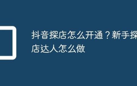 抖音探店怎么开通？新手探店达人怎么做