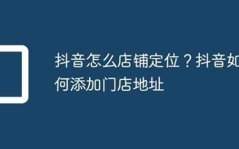 抖音怎么店铺定位？抖音如何添加门店地址