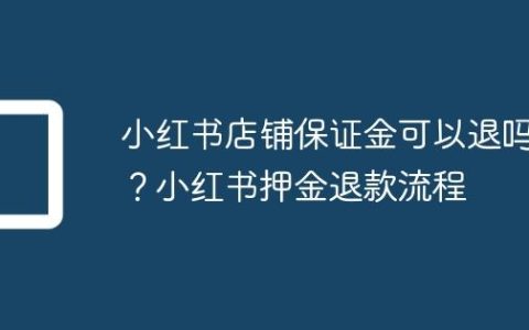 小红书店铺保证金可以退吗？小红书押金退款流程