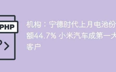 机构：宁德时代上月电池份额44.7% 小米汽车成第一大客户