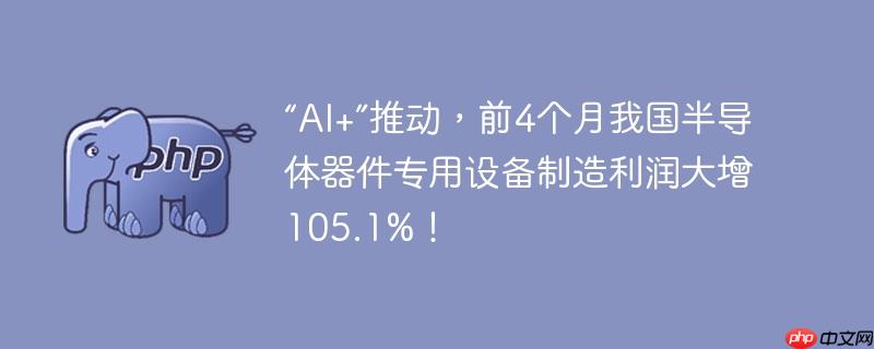 “ai+”推动,前4个月我国半导体器件专用设备制造利润大增105.1%!