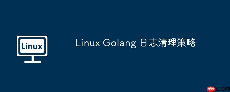 linux golang 日志清理策略