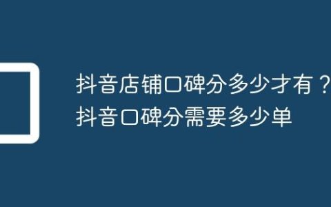 抖音店铺口碑分多少才有？抖音口碑分需要多少单