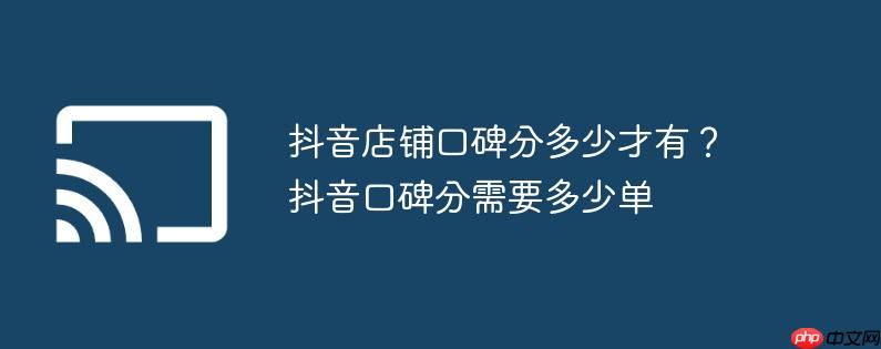 抖音店铺口碑分多少才有?抖音口碑分需要多少单