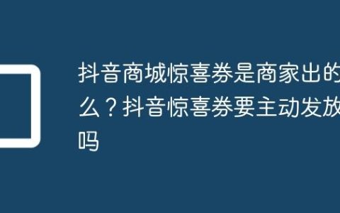 抖音商城惊喜券是商家出的么？抖音惊喜券要主动发放吗