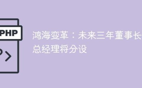 鸿海变革：未来三年董事长与总经理将分设