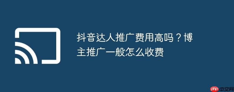 抖音达人推广费用高吗?博主推广一般怎么收费