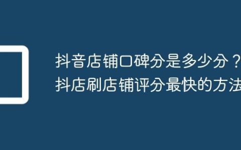 抖音店铺口碑分是多少分？抖店刷店铺评分最快的方法