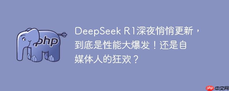 DeepSeek R1深夜悄悄更新,到底是性能大爆发!还是自媒体人的狂欢?