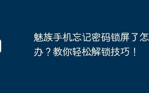 魅族手机忘记密码锁屏了怎么办？教你轻松解锁技巧！