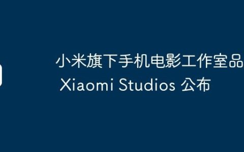 小米旗下手机电影工作室品牌 Xiaomi Studios 公布