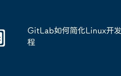 GitLab如何简化Linux开发流程