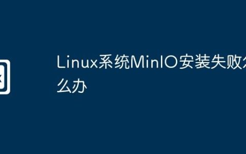 Linux系统MinIO安装失败怎么办
