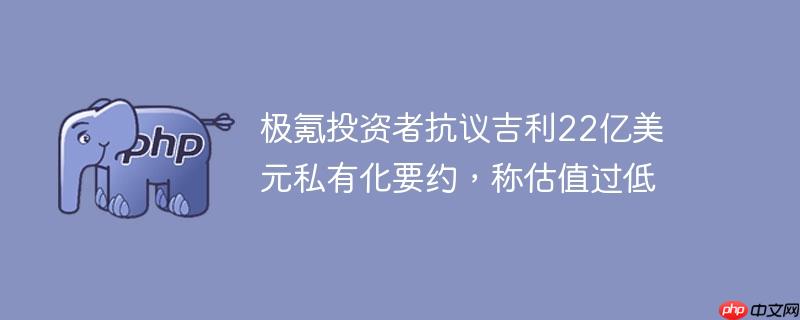 极氪投资者抗议吉利22亿美元私有化要约,称估值过低