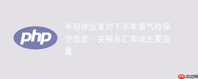 半导体业者对下半年景气持保守态度,关税与汇率成主要变量