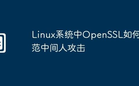 Linux系统中OpenSSL如何防范中间人攻击