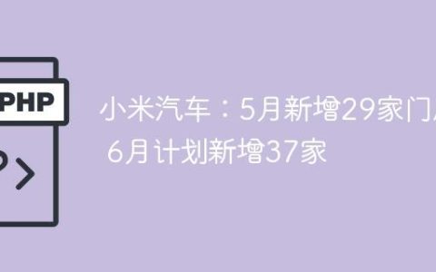 小米汽车：5月新增29家门店 6月计划新增37家