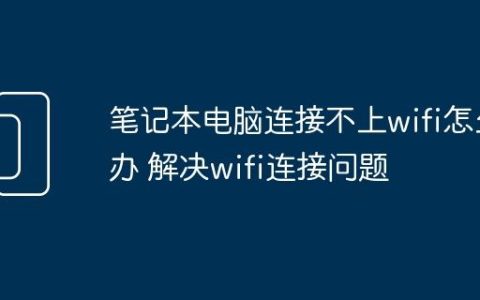 笔记本电脑连接不上wifi怎么办 解决wifi连接问题