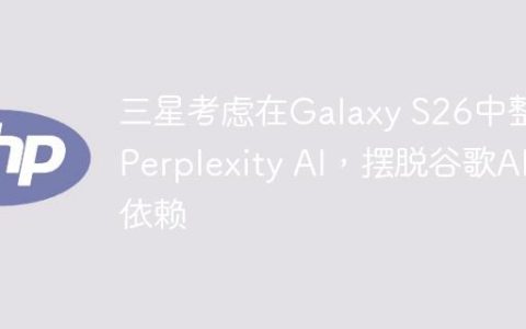 三星考虑在Galaxy S26中整合Perplexity AI，摆脱谷歌AI依赖