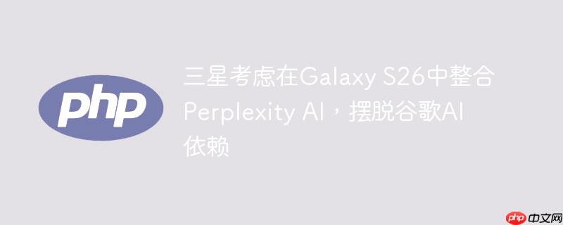 三星考虑在Galaxy S26中整合Perplexity AI,摆脱谷歌AI依赖