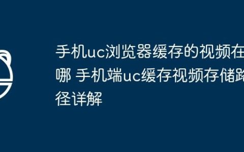 手机uc浏览器缓存的视频在哪 手机端uc缓存视频存储路径详解