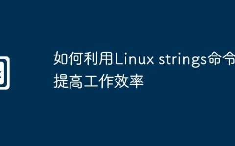 如何利用Linux strings命令提高工作效率