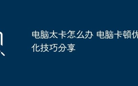 电脑太卡怎么办 电脑卡顿优化技巧分享