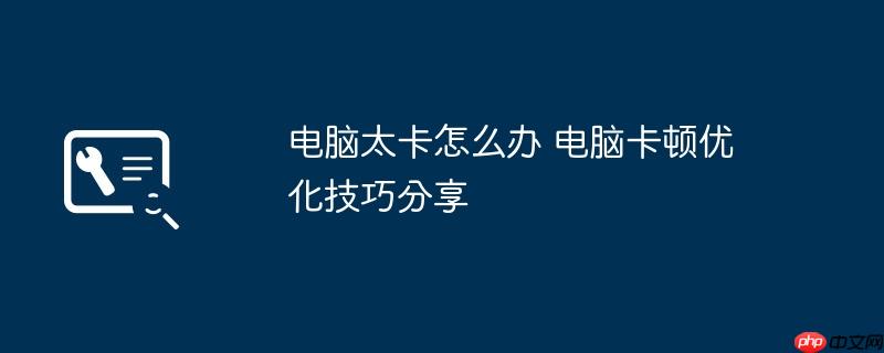 电脑太卡怎么办 电脑卡顿优化技巧分享