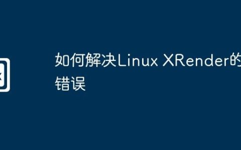 如何解决Linux XRender的错误