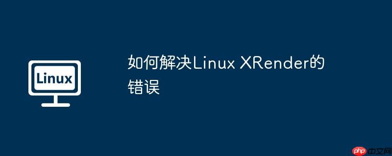 如何解决Linux XRender的错误