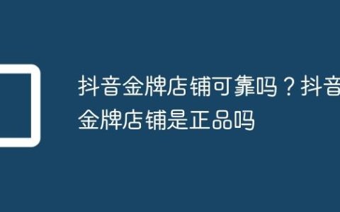 抖音金牌店铺可靠吗？抖音金牌店铺是正品吗