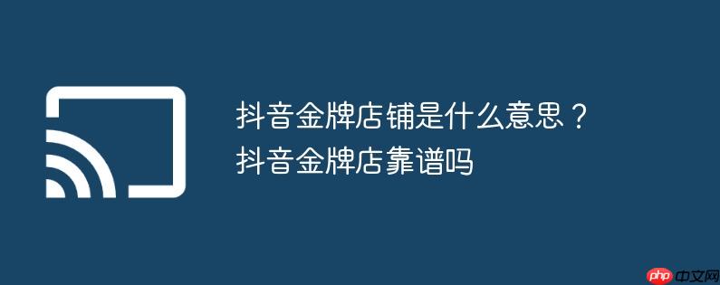 抖音金牌店铺是什么意思?抖音金牌店靠谱吗